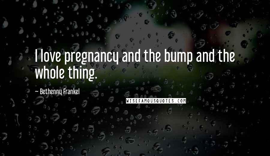 Bethenny Frankel Quotes: I love pregnancy and the bump and the whole thing.