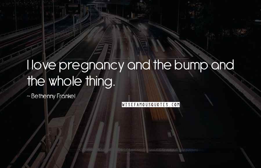 Bethenny Frankel Quotes: I love pregnancy and the bump and the whole thing.