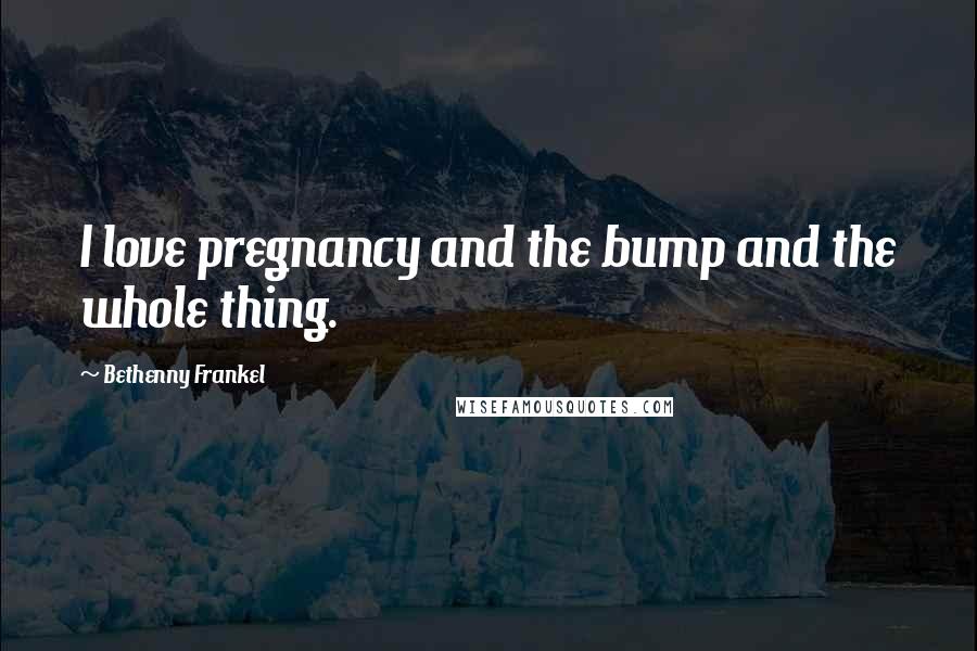 Bethenny Frankel Quotes: I love pregnancy and the bump and the whole thing.