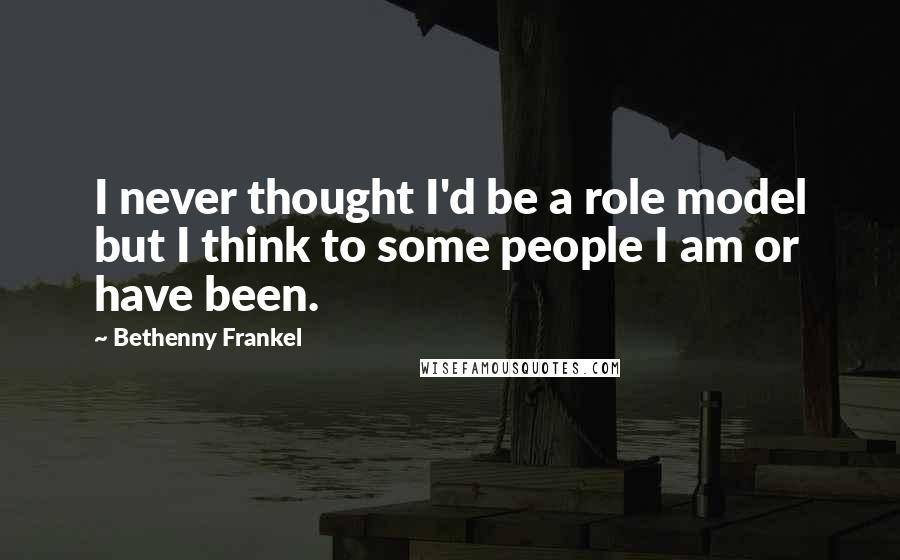 Bethenny Frankel Quotes: I never thought I'd be a role model but I think to some people I am or have been.