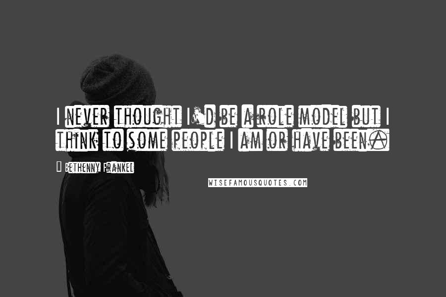 Bethenny Frankel Quotes: I never thought I'd be a role model but I think to some people I am or have been.