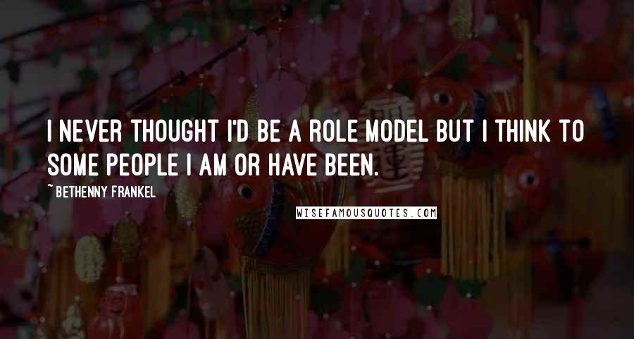 Bethenny Frankel Quotes: I never thought I'd be a role model but I think to some people I am or have been.