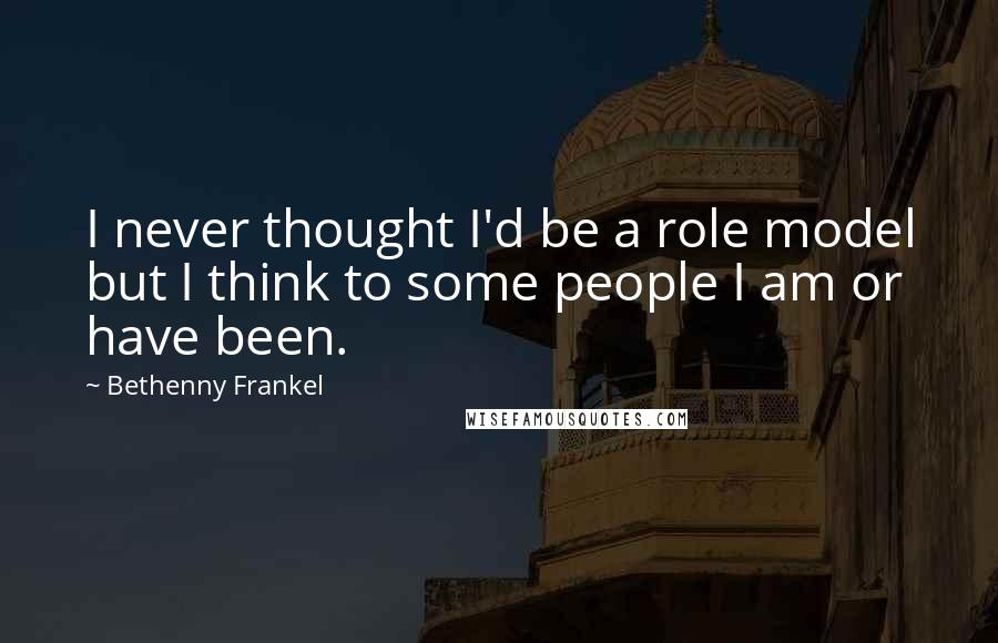 Bethenny Frankel Quotes: I never thought I'd be a role model but I think to some people I am or have been.