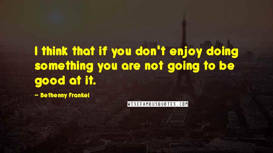 Bethenny Frankel Quotes: I think that if you don't enjoy doing something you are not going to be good at it.