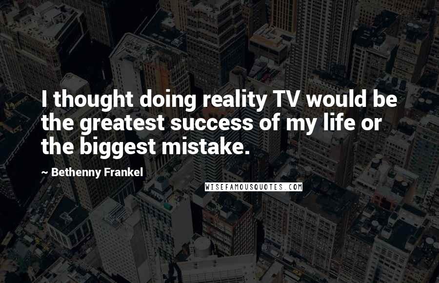 Bethenny Frankel Quotes: I thought doing reality TV would be the greatest success of my life or the biggest mistake.
