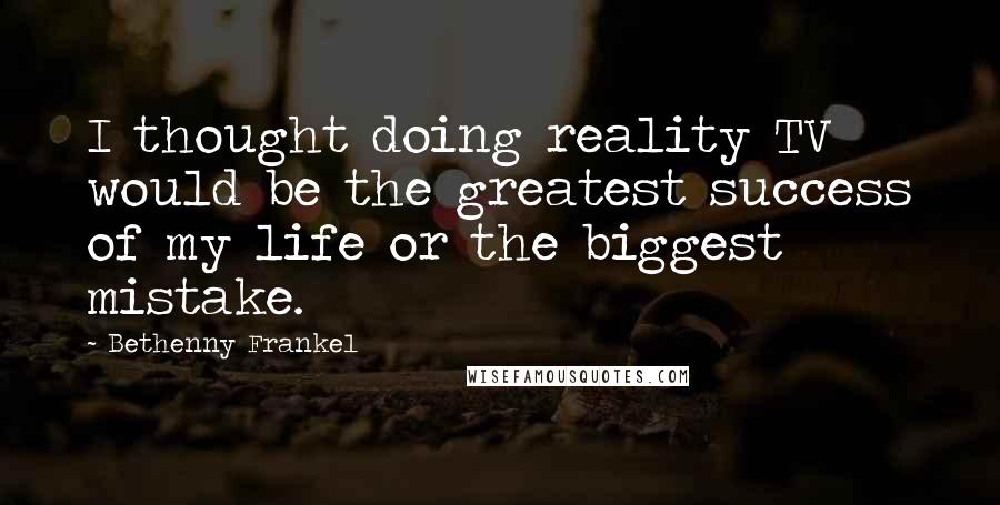Bethenny Frankel Quotes: I thought doing reality TV would be the greatest success of my life or the biggest mistake.