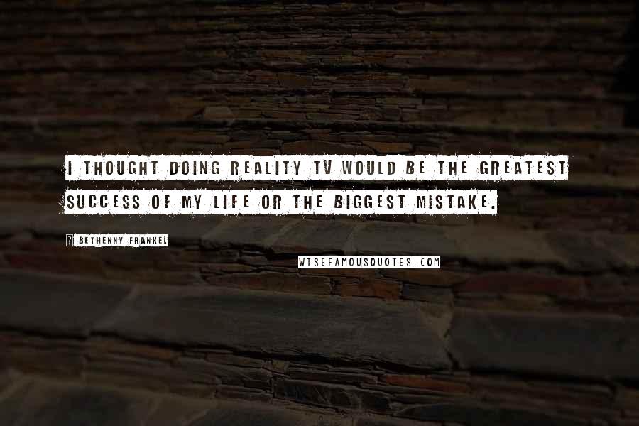 Bethenny Frankel Quotes: I thought doing reality TV would be the greatest success of my life or the biggest mistake.