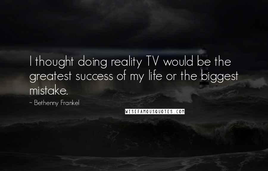 Bethenny Frankel Quotes: I thought doing reality TV would be the greatest success of my life or the biggest mistake.