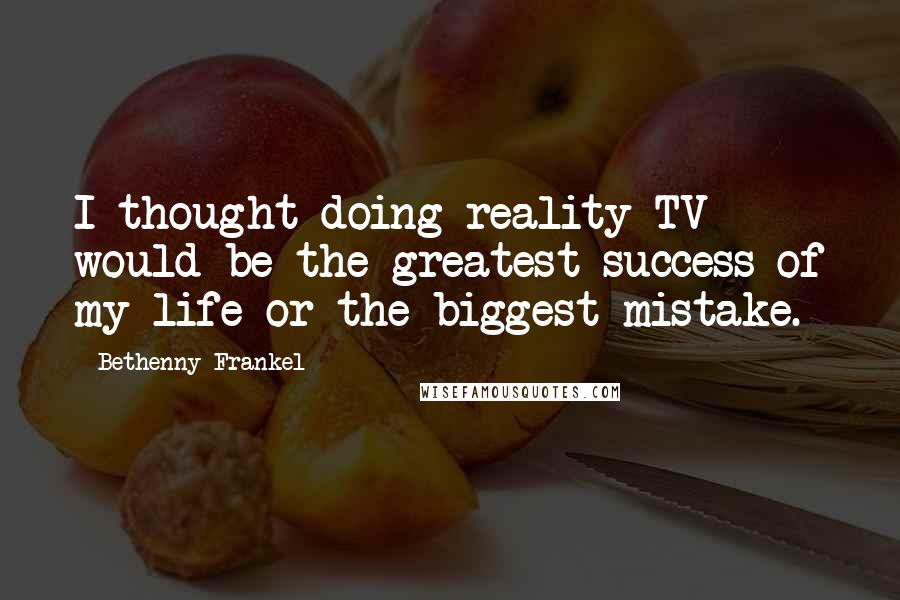 Bethenny Frankel Quotes: I thought doing reality TV would be the greatest success of my life or the biggest mistake.