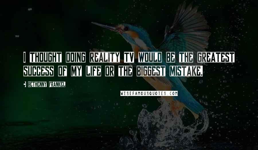 Bethenny Frankel Quotes: I thought doing reality TV would be the greatest success of my life or the biggest mistake.