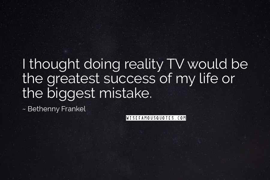 Bethenny Frankel Quotes: I thought doing reality TV would be the greatest success of my life or the biggest mistake.