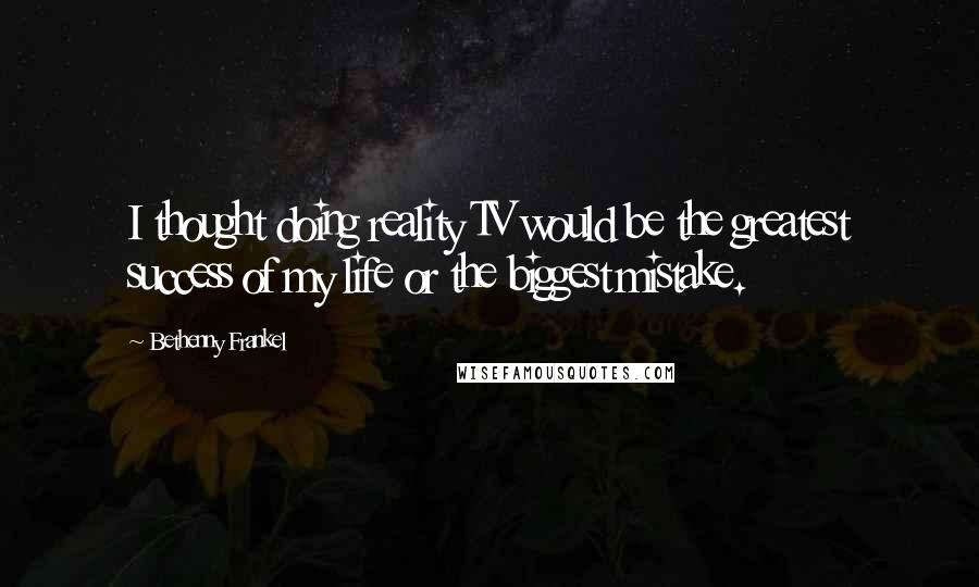 Bethenny Frankel Quotes: I thought doing reality TV would be the greatest success of my life or the biggest mistake.