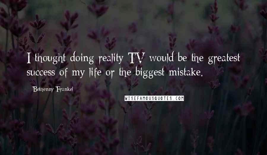 Bethenny Frankel Quotes: I thought doing reality TV would be the greatest success of my life or the biggest mistake.