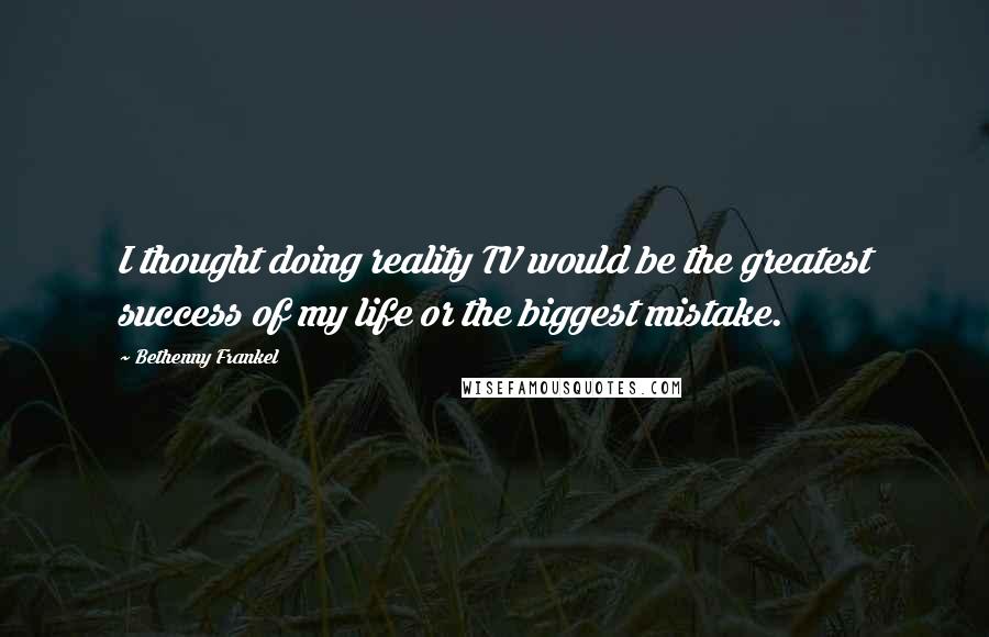 Bethenny Frankel Quotes: I thought doing reality TV would be the greatest success of my life or the biggest mistake.