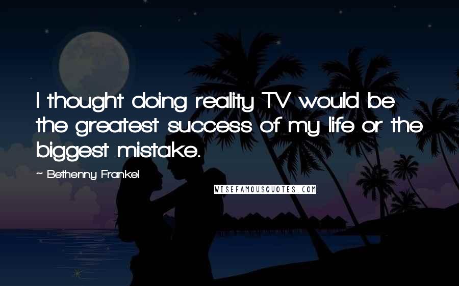Bethenny Frankel Quotes: I thought doing reality TV would be the greatest success of my life or the biggest mistake.