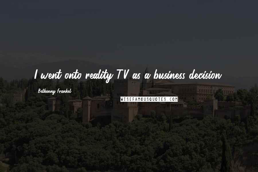 Bethenny Frankel Quotes: I went onto reality TV as a business decision.