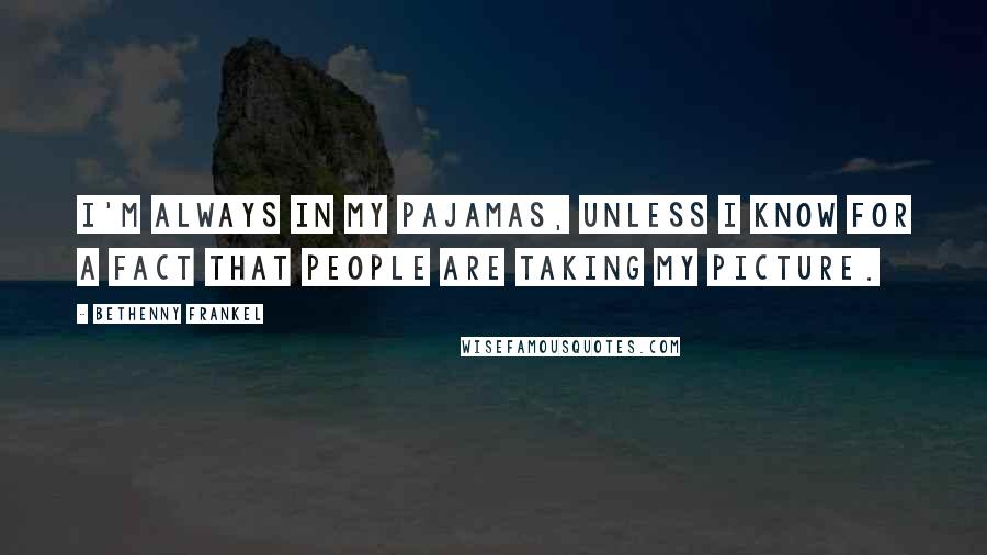Bethenny Frankel Quotes: I'm always in my pajamas, unless I know for a fact that people are taking my picture.