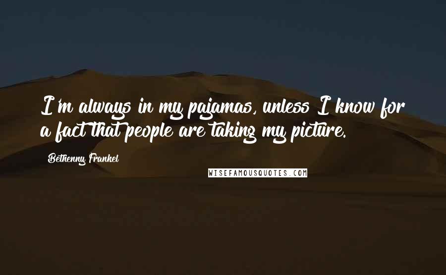 Bethenny Frankel Quotes: I'm always in my pajamas, unless I know for a fact that people are taking my picture.