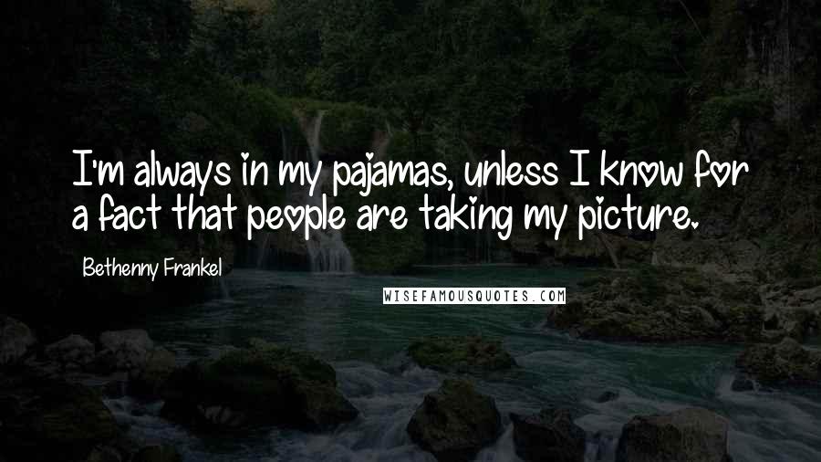 Bethenny Frankel Quotes: I'm always in my pajamas, unless I know for a fact that people are taking my picture.