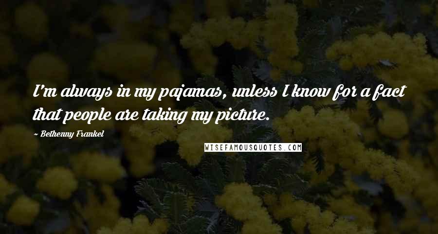 Bethenny Frankel Quotes: I'm always in my pajamas, unless I know for a fact that people are taking my picture.