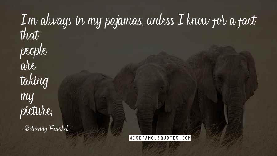 Bethenny Frankel Quotes: I'm always in my pajamas, unless I know for a fact that people are taking my picture.