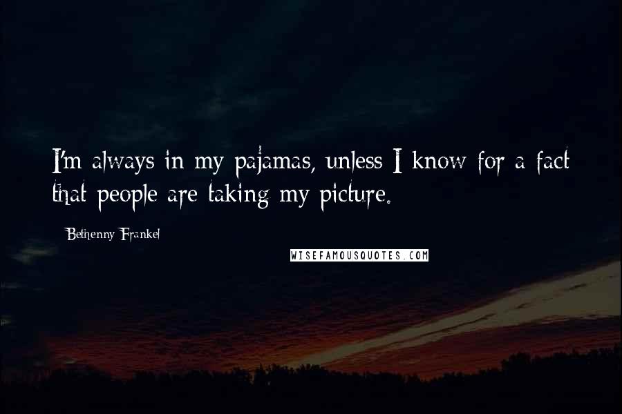 Bethenny Frankel Quotes: I'm always in my pajamas, unless I know for a fact that people are taking my picture.