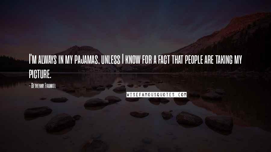 Bethenny Frankel Quotes: I'm always in my pajamas, unless I know for a fact that people are taking my picture.