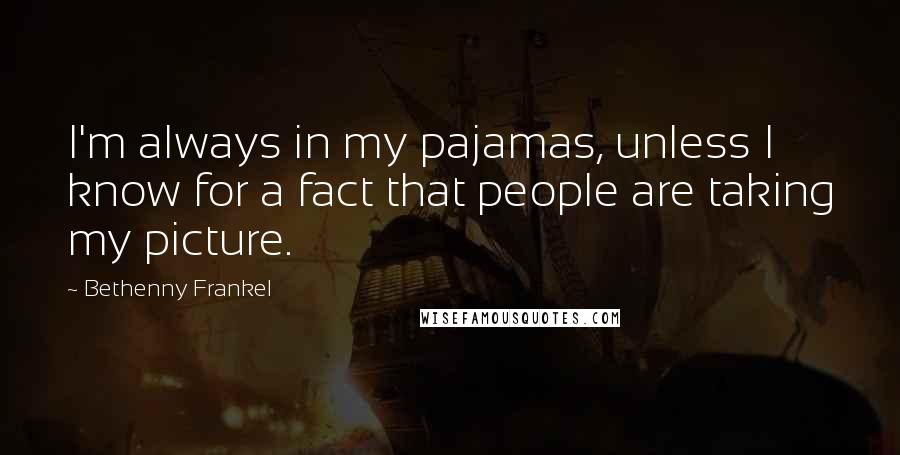 Bethenny Frankel Quotes: I'm always in my pajamas, unless I know for a fact that people are taking my picture.