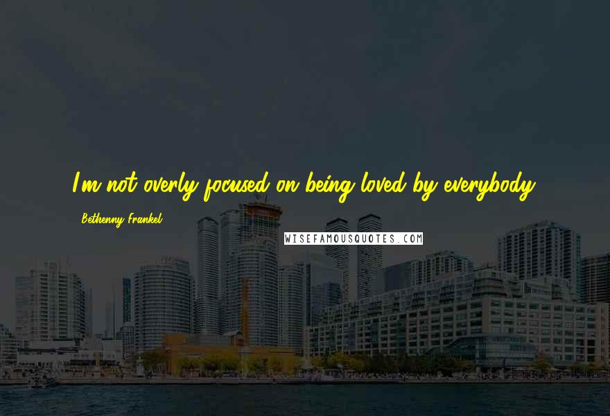 Bethenny Frankel Quotes: I'm not overly focused on being loved by everybody.