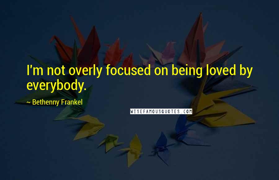 Bethenny Frankel Quotes: I'm not overly focused on being loved by everybody.