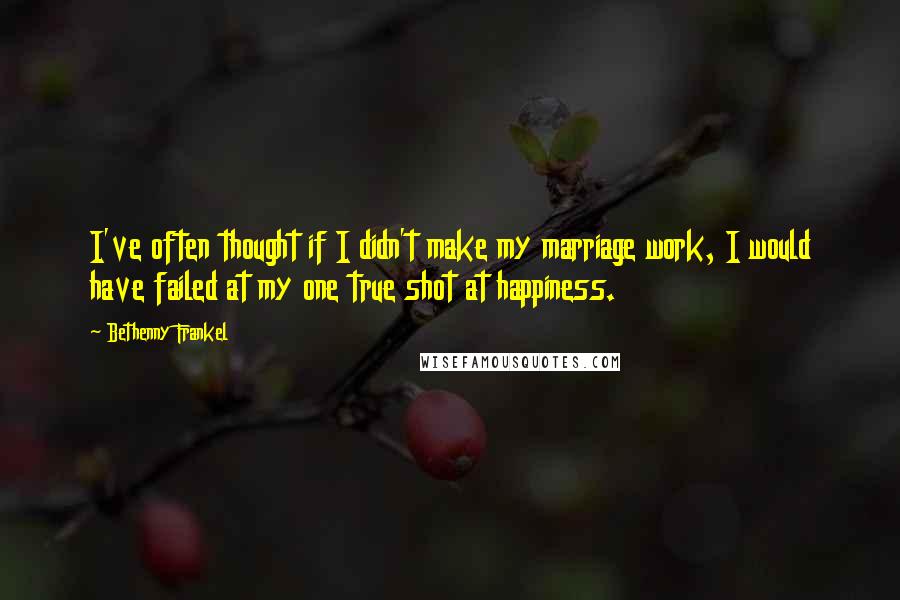 Bethenny Frankel Quotes: I've often thought if I didn't make my marriage work, I would have failed at my one true shot at happiness.