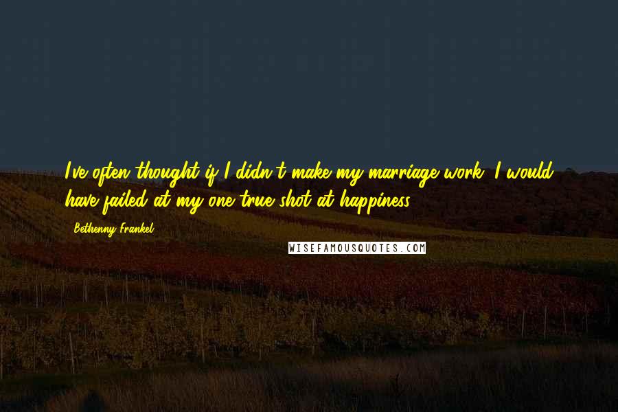 Bethenny Frankel Quotes: I've often thought if I didn't make my marriage work, I would have failed at my one true shot at happiness.