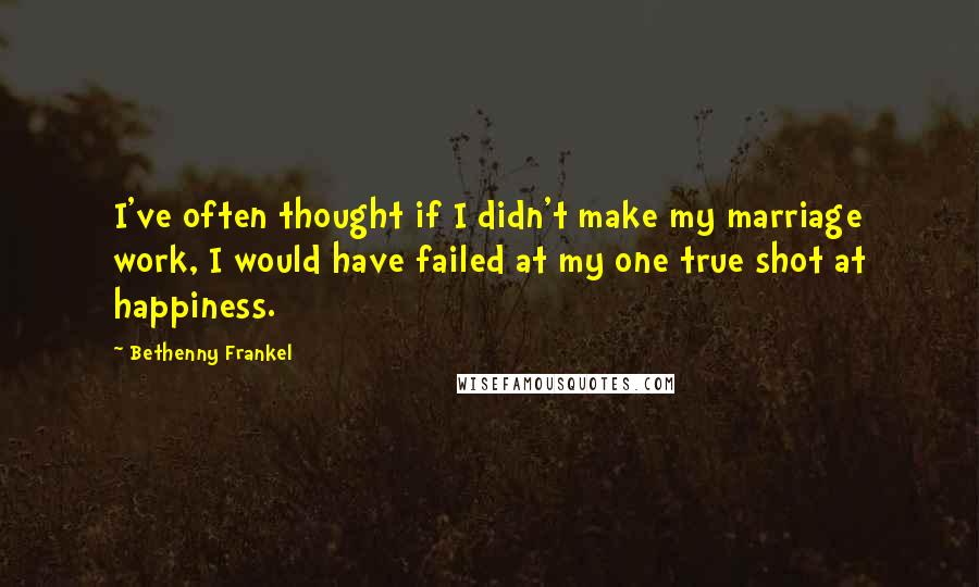 Bethenny Frankel Quotes: I've often thought if I didn't make my marriage work, I would have failed at my one true shot at happiness.