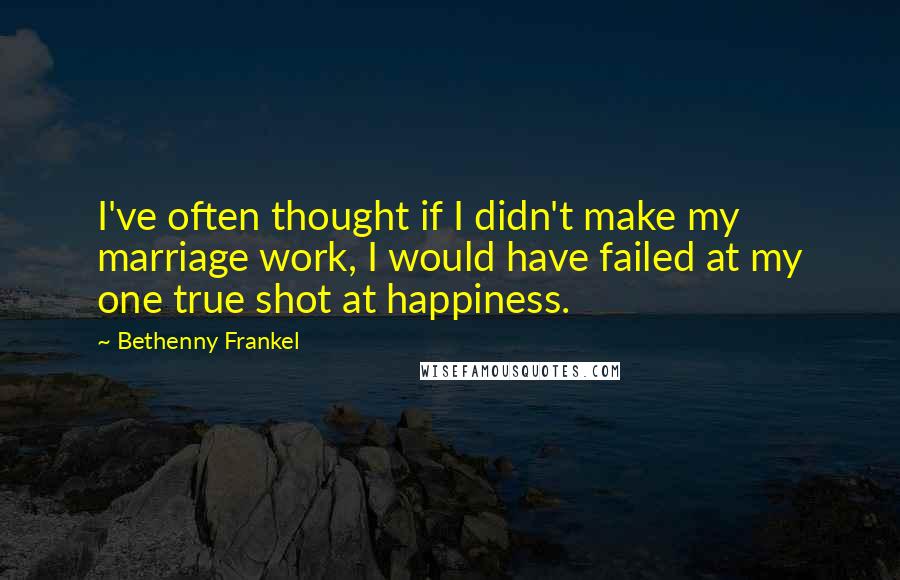 Bethenny Frankel Quotes: I've often thought if I didn't make my marriage work, I would have failed at my one true shot at happiness.