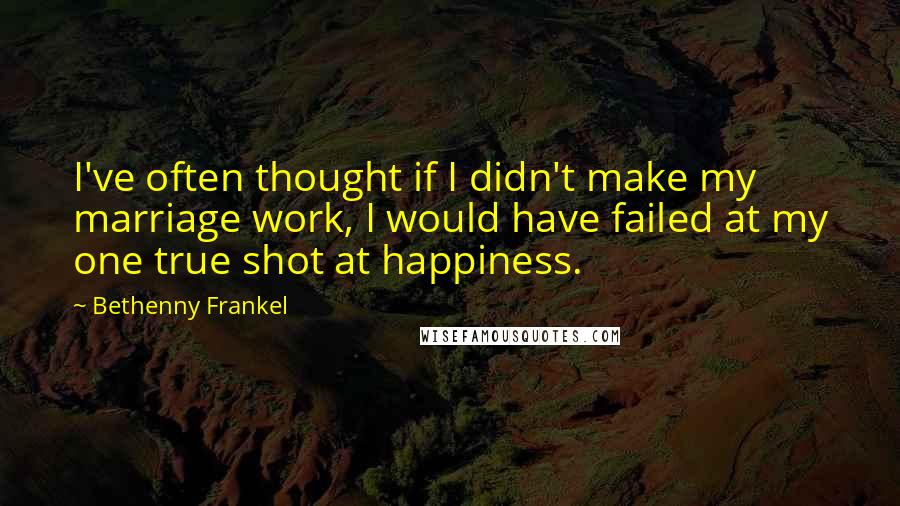 Bethenny Frankel Quotes: I've often thought if I didn't make my marriage work, I would have failed at my one true shot at happiness.