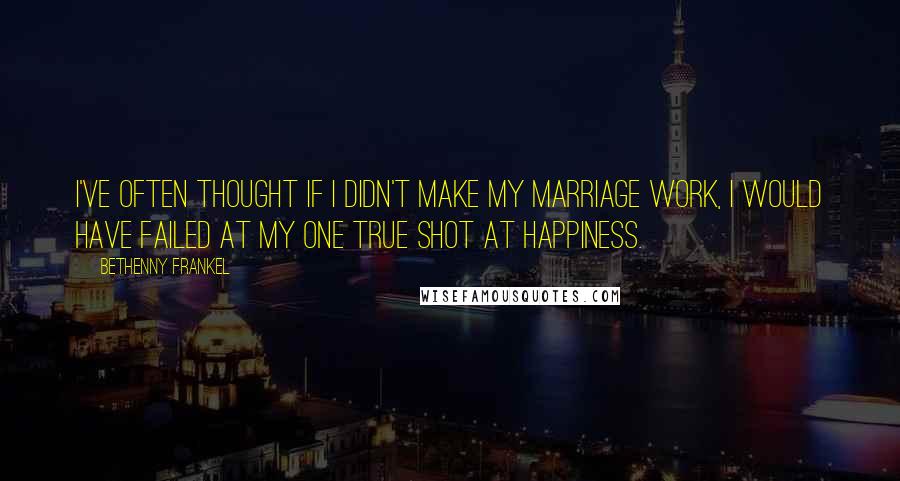 Bethenny Frankel Quotes: I've often thought if I didn't make my marriage work, I would have failed at my one true shot at happiness.