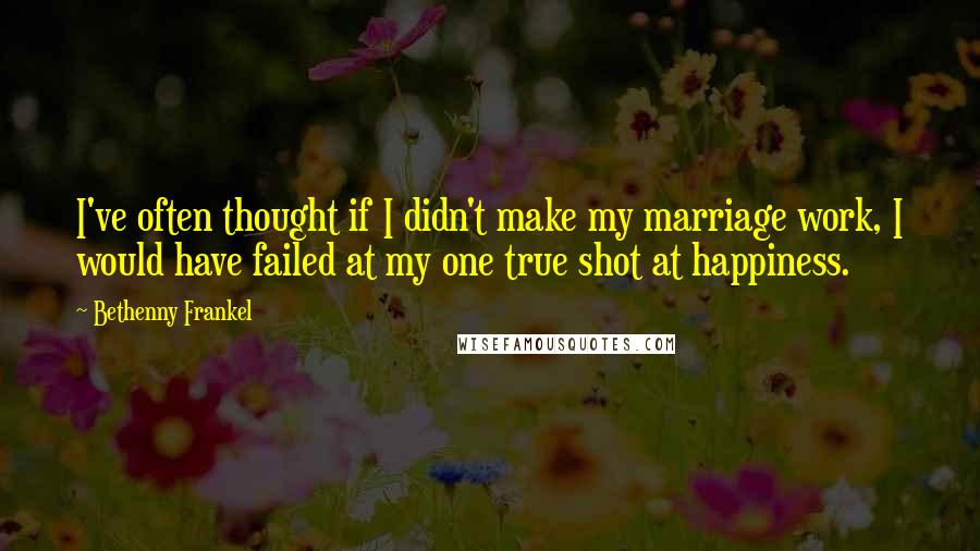 Bethenny Frankel Quotes: I've often thought if I didn't make my marriage work, I would have failed at my one true shot at happiness.