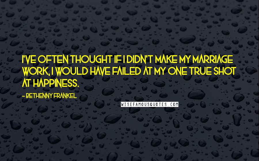 Bethenny Frankel Quotes: I've often thought if I didn't make my marriage work, I would have failed at my one true shot at happiness.