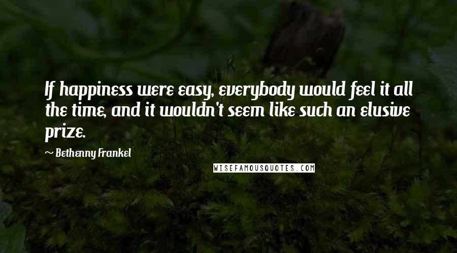 Bethenny Frankel Quotes: If happiness were easy, everybody would feel it all the time, and it wouldn't seem like such an elusive prize.