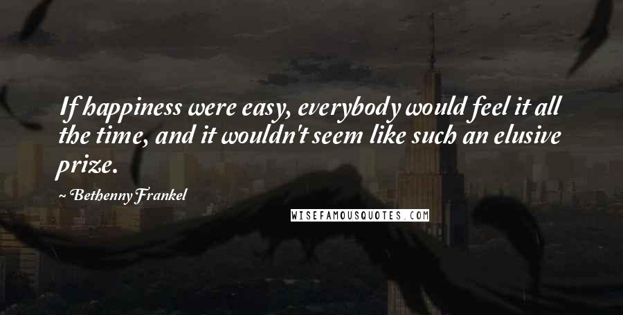 Bethenny Frankel Quotes: If happiness were easy, everybody would feel it all the time, and it wouldn't seem like such an elusive prize.