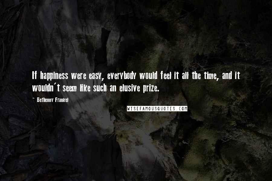 Bethenny Frankel Quotes: If happiness were easy, everybody would feel it all the time, and it wouldn't seem like such an elusive prize.