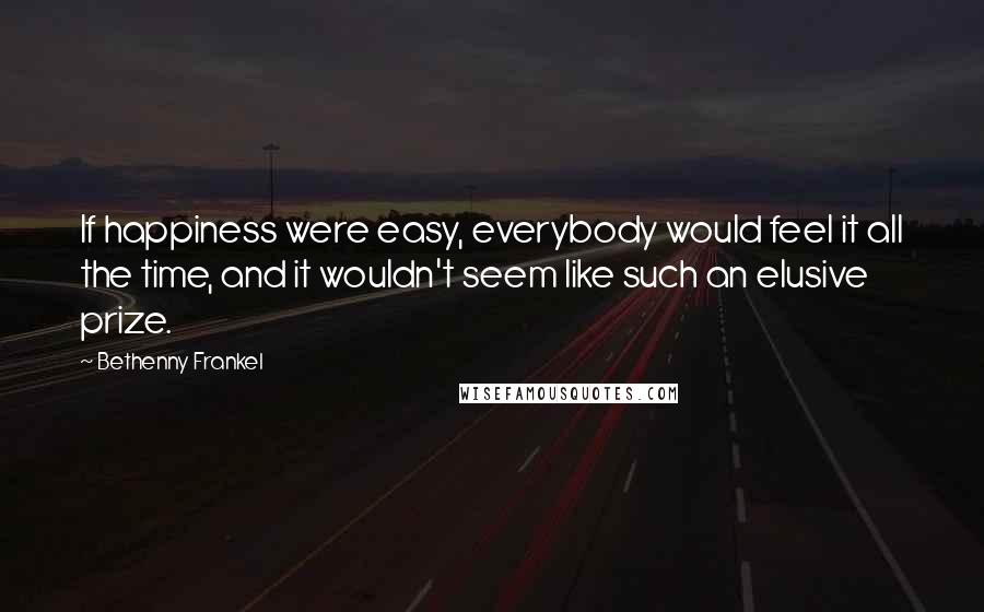 Bethenny Frankel Quotes: If happiness were easy, everybody would feel it all the time, and it wouldn't seem like such an elusive prize.