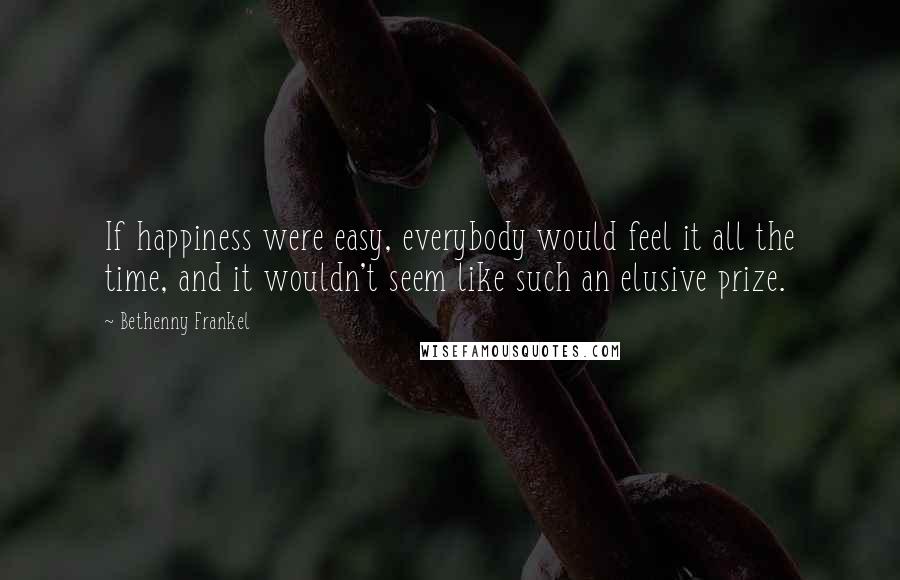 Bethenny Frankel Quotes: If happiness were easy, everybody would feel it all the time, and it wouldn't seem like such an elusive prize.