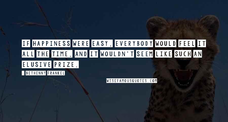 Bethenny Frankel Quotes: If happiness were easy, everybody would feel it all the time, and it wouldn't seem like such an elusive prize.