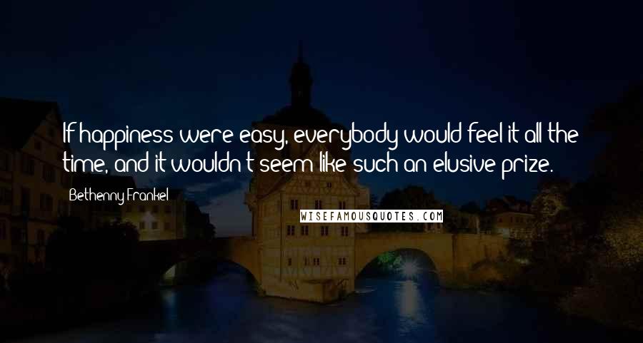 Bethenny Frankel Quotes: If happiness were easy, everybody would feel it all the time, and it wouldn't seem like such an elusive prize.