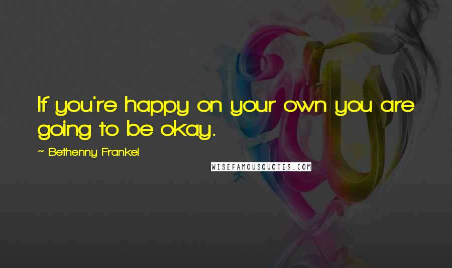 Bethenny Frankel Quotes: If you're happy on your own you are going to be okay.