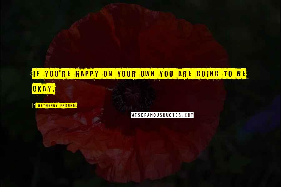 Bethenny Frankel Quotes: If you're happy on your own you are going to be okay.