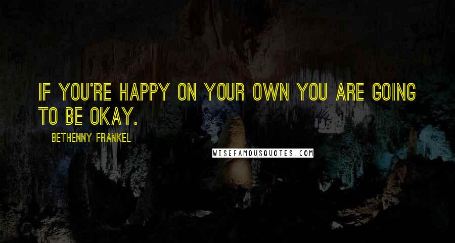 Bethenny Frankel Quotes: If you're happy on your own you are going to be okay.