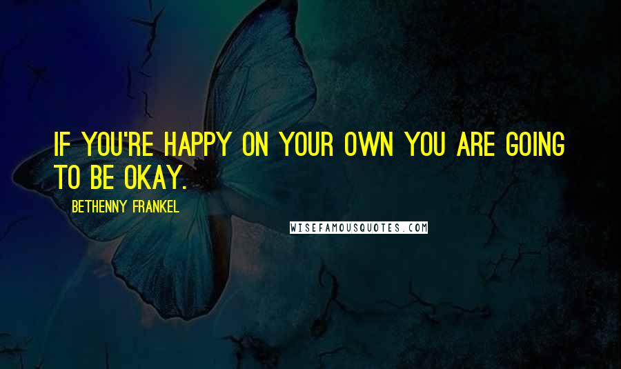 Bethenny Frankel Quotes: If you're happy on your own you are going to be okay.