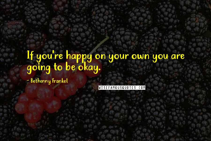 Bethenny Frankel Quotes: If you're happy on your own you are going to be okay.